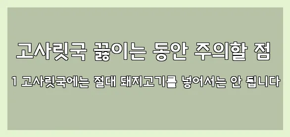  고사릿국 끓이는 동안 주의할 점 1 고사릿국에는 절대 돼지고기를 넣어서는 안 됩니다