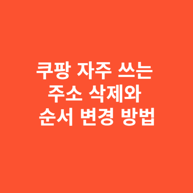 쿠팡 자주 쓰는 주소 삭제와 순서 변경 방법