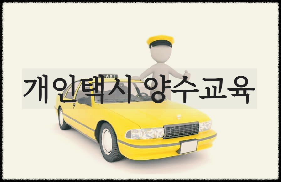  개인택시 양수교육 : 개인택시 운송사업 면허를 양수하기 위해 필요한 교육