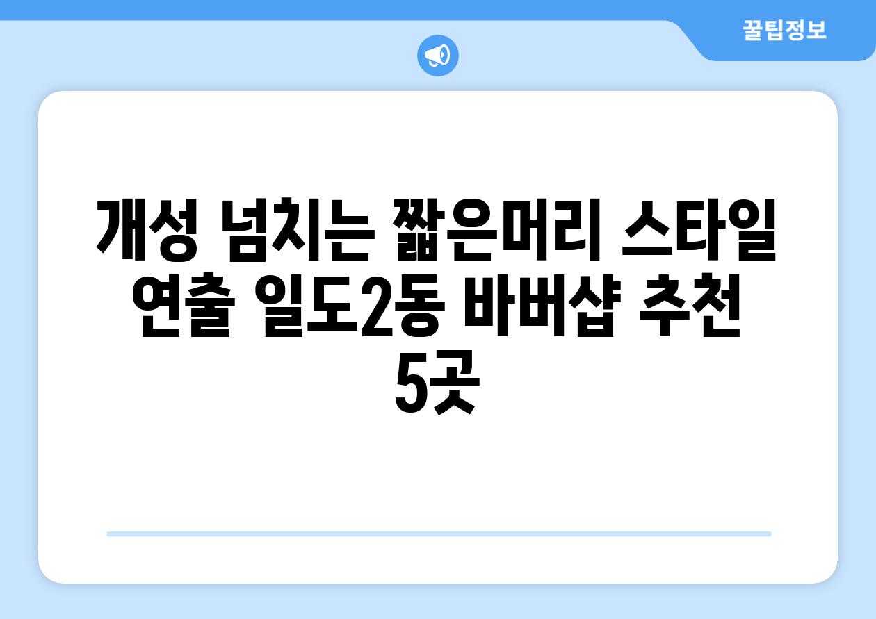 개성 넘치는 짧은머리 스타일 연출 일도2동 바버샵 추천 5곳