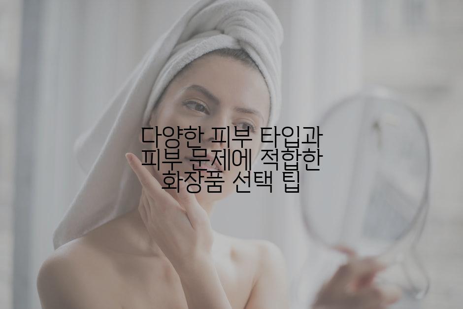 다양한 피부 타입과 피부 문제에 적합한 화장품 선택 팁