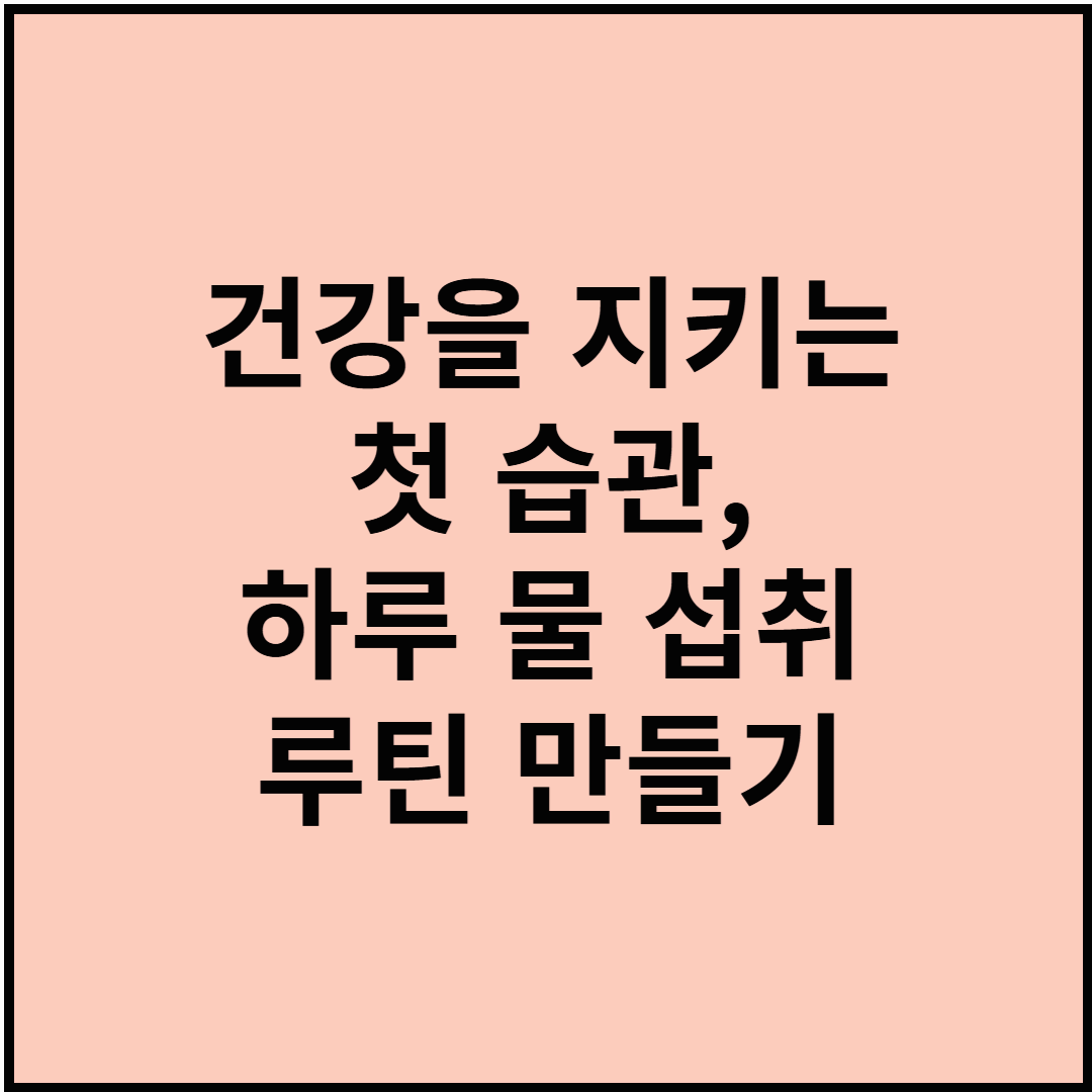 건강을 지키는 첫 습관, 하루 물 섭취 루틴 만들기