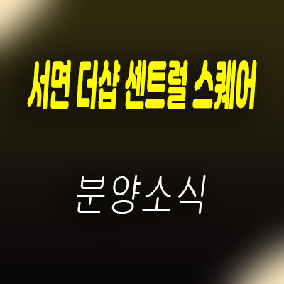  서면 더샵 센트럴스퀘어 단지내 상업시설 섹션오피스 수요충 확보된 메인 상가 분양가 및 잔여호실 안내