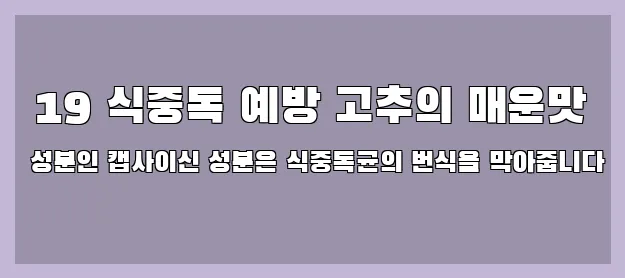  19 식중독 예방 고추의 매운맛 성분인 캡사이신 성분은 식중독균의 번식을 막아줍니다