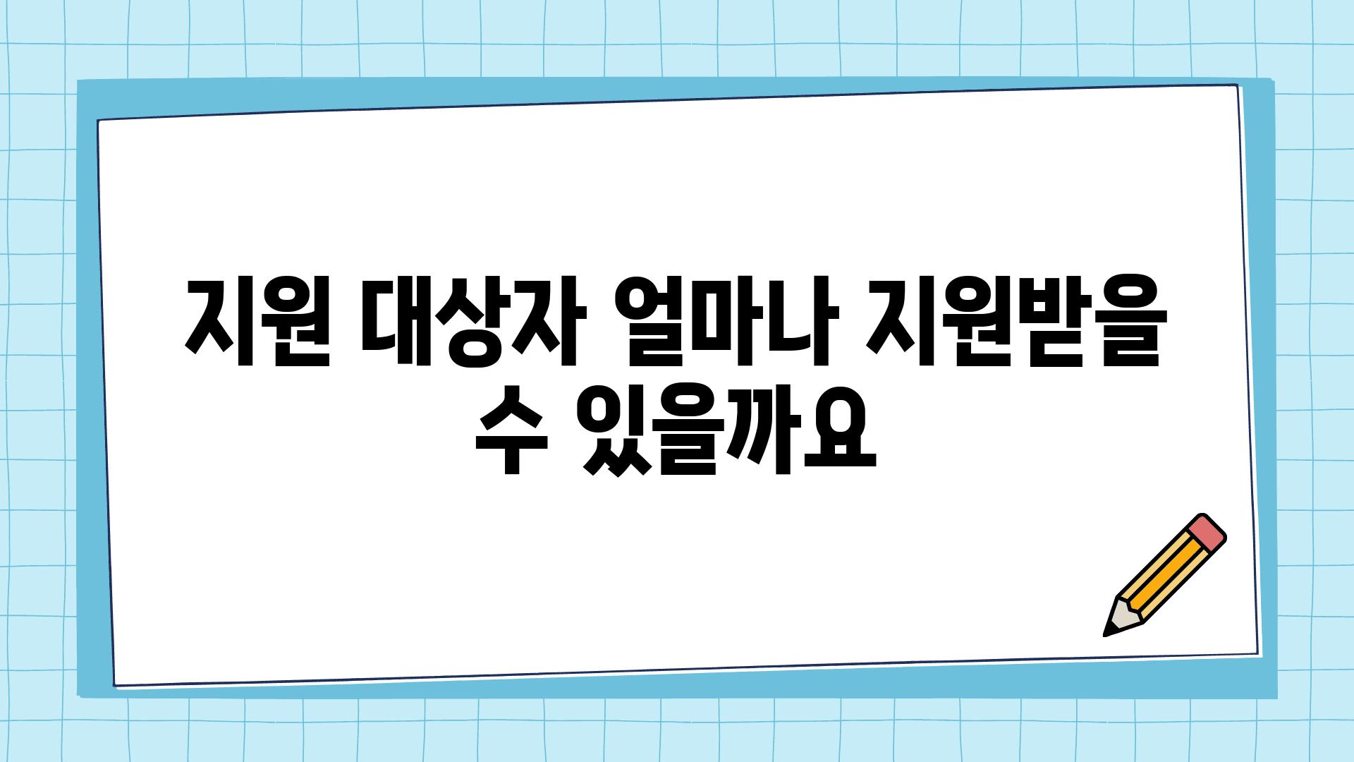 지원 대상자 얼마나 지원받을 수 있을까요