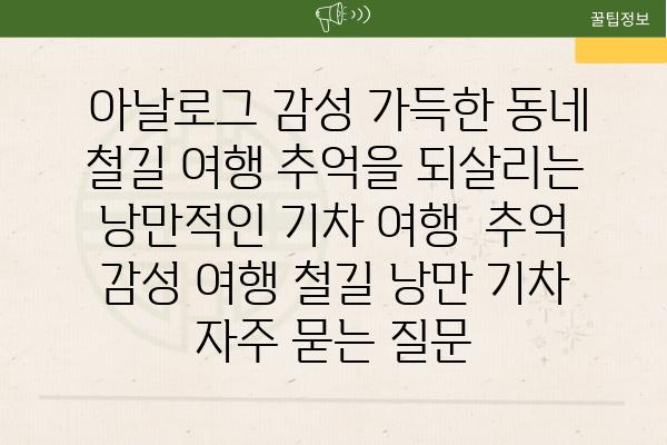  아날로그 감성 가득한 동네 철길 여행 추억을 되살리는 낭만적인 기차 여행  추억 감성 여행 철길 낭만 기차 자주 묻는 질문