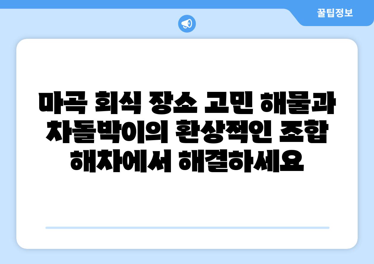 마곡 회식 장소 고민 해물과 차돌박이의 환상적인 조합 해차에서 해결하세요