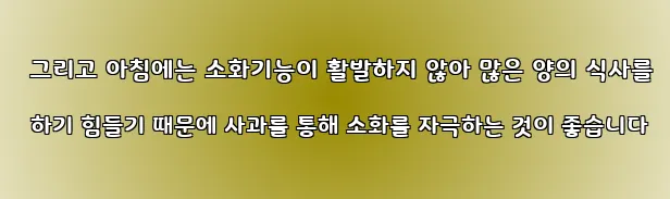  그리고 아침에는 소화기능이 활발하지 않아 많은 양의 식사를 하기 힘들기 때문에 사과를 통해 소화를 자극하는 것이 좋습니다