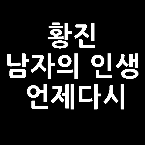  황진 남자의 인생 황진  언제다시