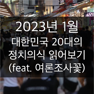  2023년 1월 대한민국 20대의 정치의식 읽어보기 (feat. 여론조사 꽃 발표자료)