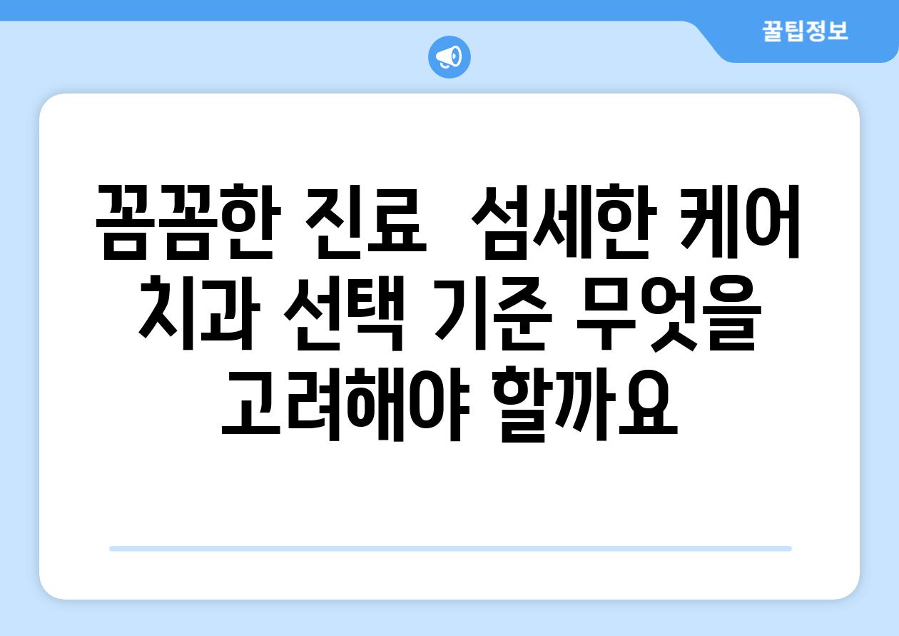 꼼꼼한 진료  섬세한 케어 치과 선택 기준 무엇을 고려해야 할까요