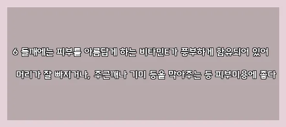  6 들깨에는 피부를 아름답게 하는 비타민E가 풍부하게 함유되어 있어 머리가 잘 빠지거나, 주근깨나 기미 등을 막아주는 등 피부미용에 좋다