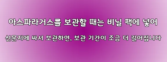  아스파라거스를 보관할 때는 비닐 팩에 넣어 신문지에 싸서 보관하면, 보관 기간이 조금 더 길어집니다