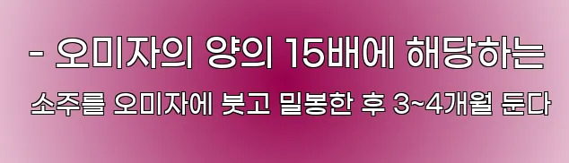  - 오미자의 양의 15배에 해당하는 소주를 오미자에 붓고 밀봉한 후 3~4개월 둔다
