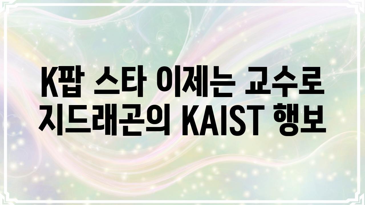 K팝 스타 이제는 교수로 지드래곤의 KAIST 행보