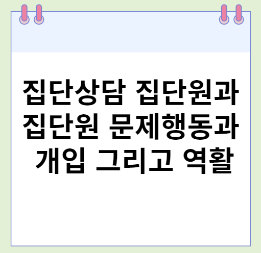  집단상담 집단원과 집단원 문제행동과 개입 그리고 역활