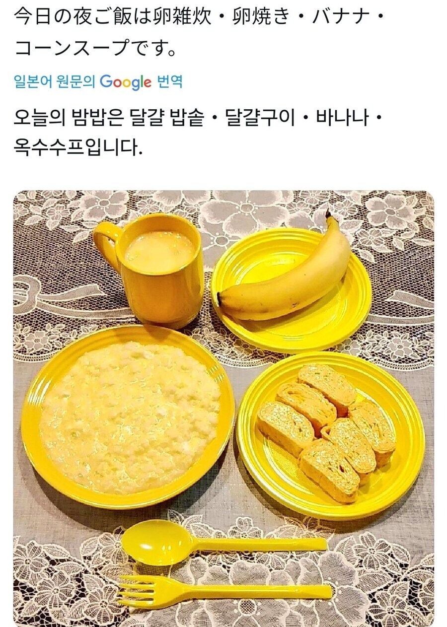 今日の夜ご飯は卵雑炊・卵焼き・バナナ・ 
コーンスープです。 
일본어 원문의 Google 번역
오늘의 밤밥은 달걀 밥솥·달걀구이ㆍ바나나· 
옥수수프입니다.
