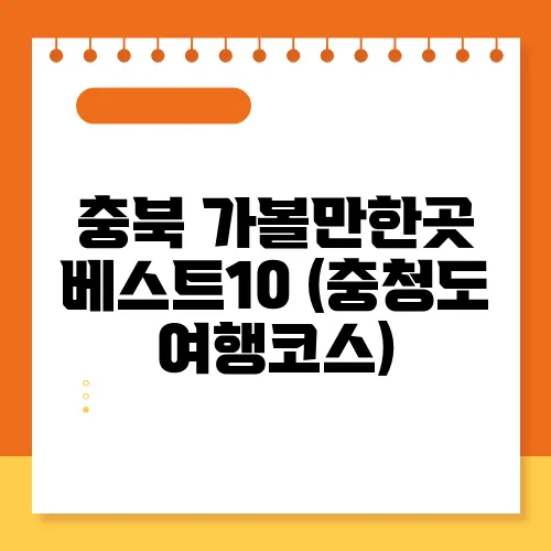 충북 가볼만한곳 베스트10 (충청도 여행코스)