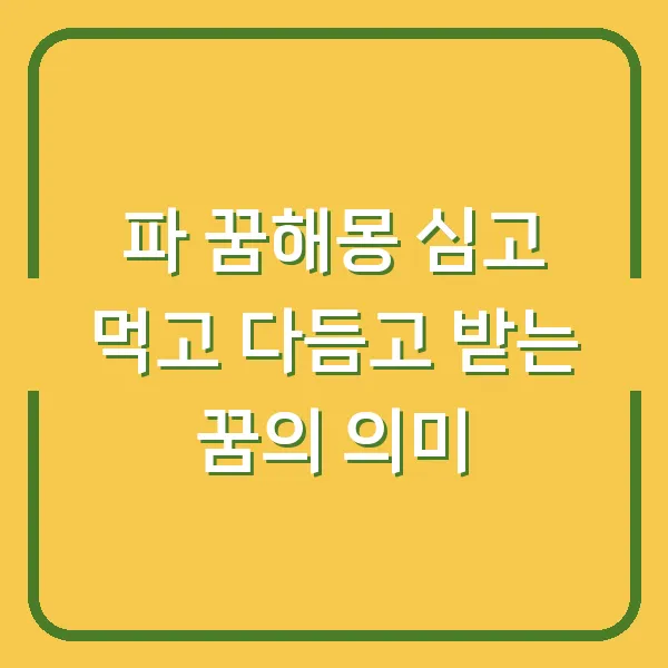 파 꿈해몽 심고 먹고 다듬고 받는 꿈의 의미