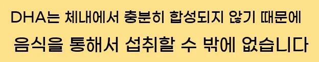  DHA는 체내에서 충분히 합성되지 않기 때문에 음식을 통해서 섭취할 수 밖에 없습니다