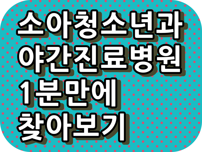  소아청소년과 "야간 진료 병원, 주말 진료 병원, 토요일 야간 진료 병원,일요일 진료 병원, 공휴일 진료 병원" 쉽게 찾아보기.