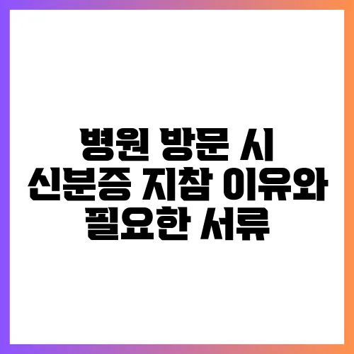 병원 방문 시 신분증 지참 이유와 필요한 서류