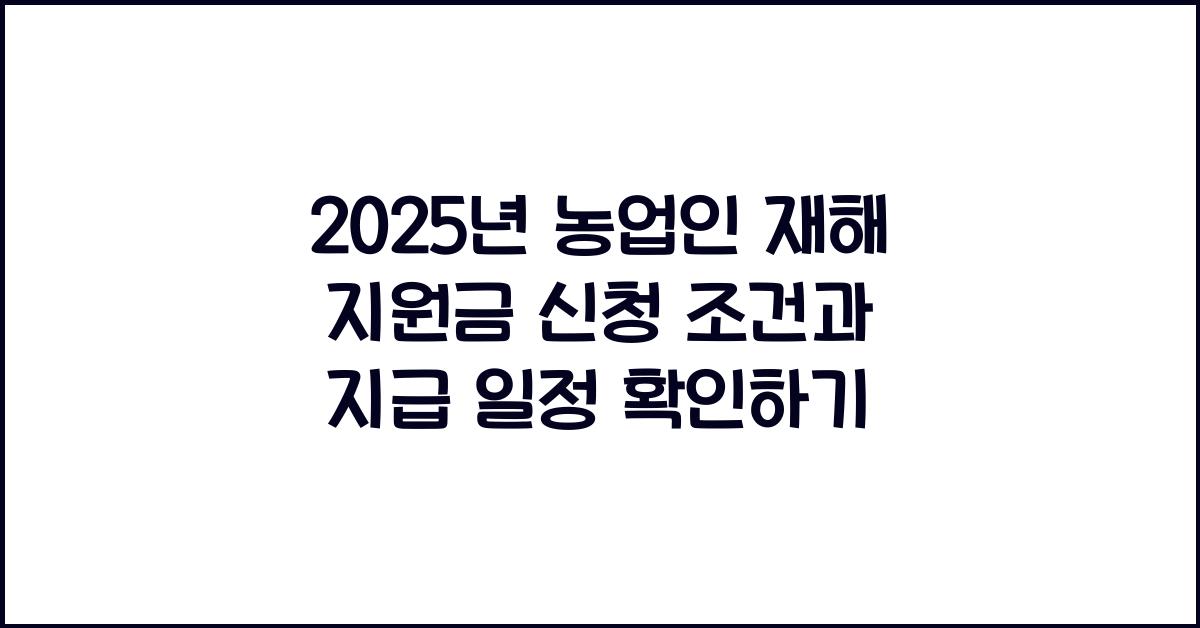 2025년 농업인 재해 지원금 신청 조건 및 지급 일정