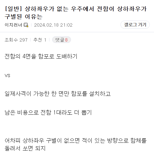 [일반] 상하좌우가 없는 우주에서 전함이 상하좌우가 구별된 이유는
이지러너
2024.02.18 21:02
조회수 297
추천 1
댓글8
전함의 4면을 함포로 도배하기
갤로그 가기
VS
일제사격이 가능한 한 면만 함포를 설치하고
남은 비용으로 전함 1대라도 더 뽑기
어차피 상하좌우 구별이 없으면 적이 있는 방향으로 함체를 돌려서 쏘면 되지