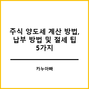 주식 양도세 계산 방법, 납부 방법 및 절세 팁 5가지