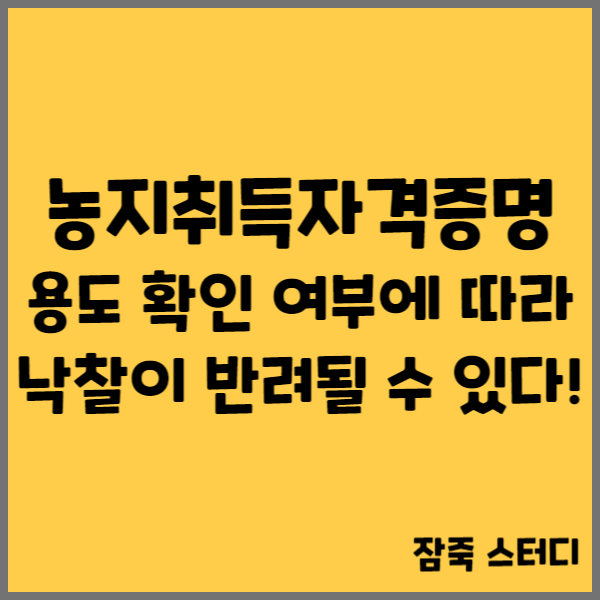  농지취득 자격 증명 용도 확인 여부에 따라 낙찰이 반려될 수 있다!