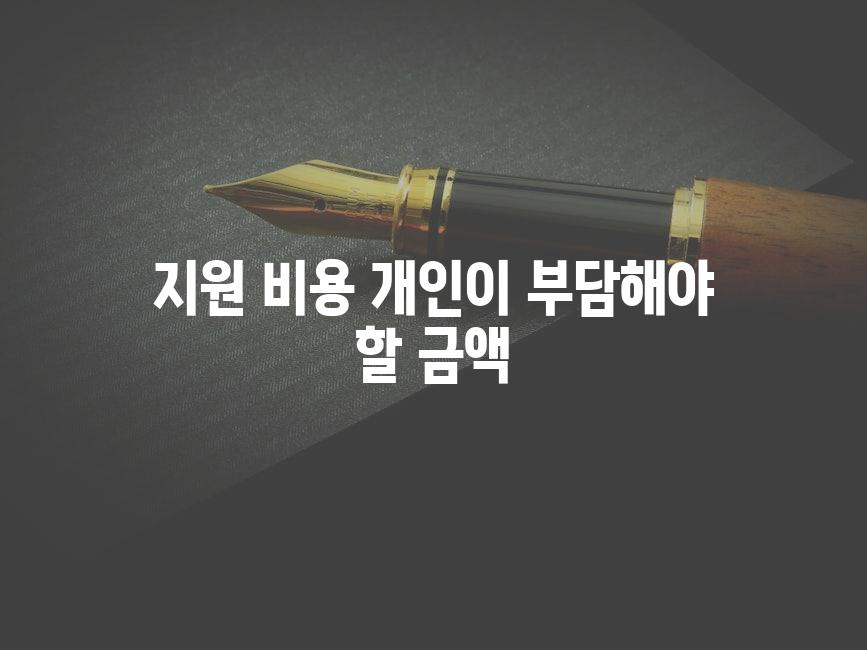지원 비용 개인이 부담해야 할 금액
