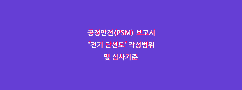  공정안전(PSM) 보고서 "전기 단선도" 작성범위 및 심사기준