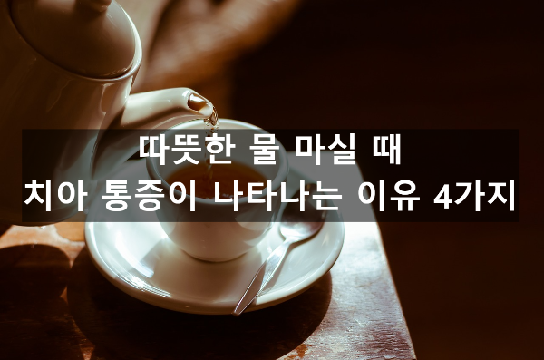  따뜻한 물 마실 때 치아 통증 생기는 이유 4