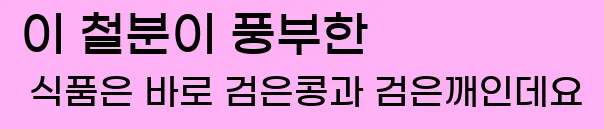  이 철분이 풍부한 식품은 바로 검은콩과 검은깨인데요