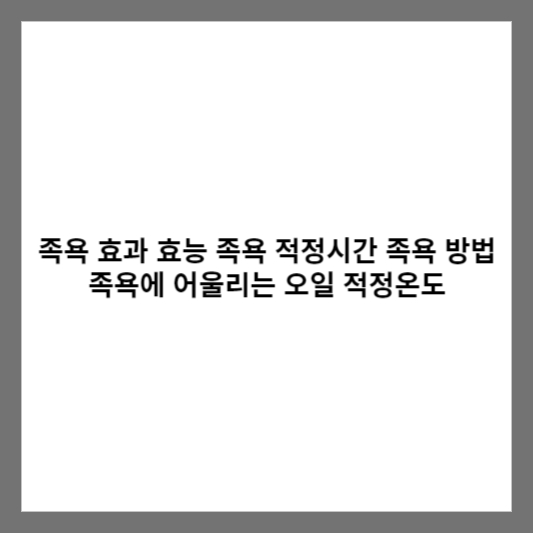 족욕 효과 효능 족욕 적정시간 족욕 방법 족욕에 어울리는 오일 적정온도