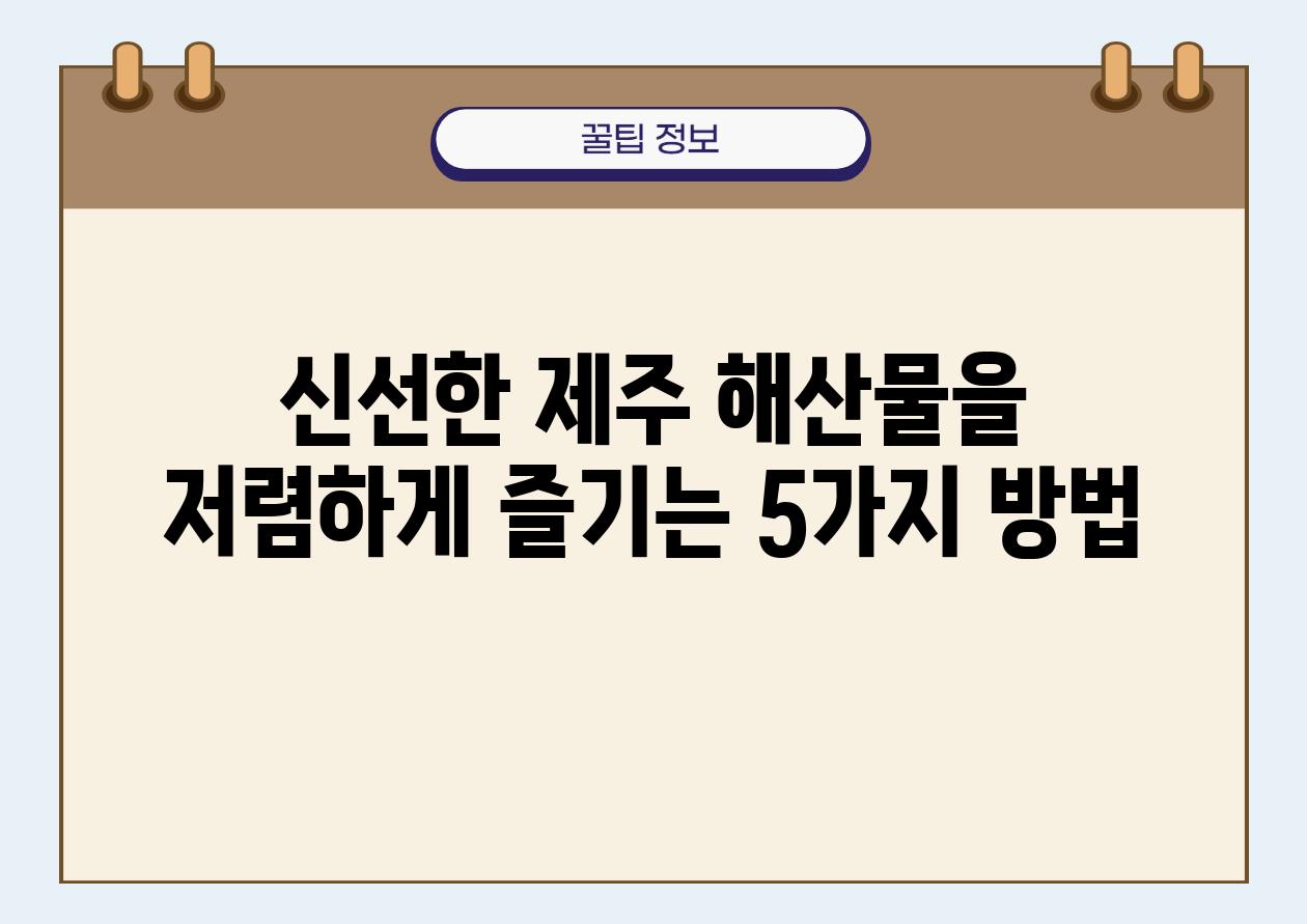 신선한 제주 해산물을 저렴하게 즐기는 5가지 방법