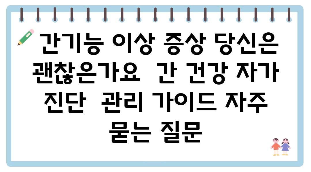  간기능 이상 증상 당신은 괜찮은가요  간 건강 자가 진단  관리 설명서 자주 묻는 질문