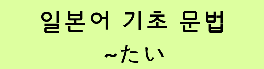  일본어 기초 (N5 문법/N4 문법): ~たい