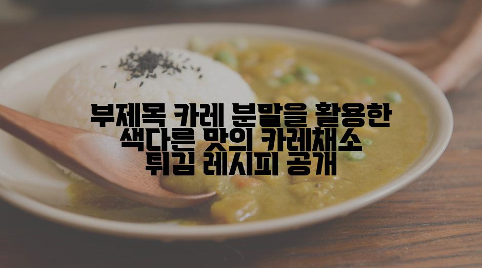 부제목 카레 분말을 활용한 색다른 맛의 카레채소 튀김 레시피 공개