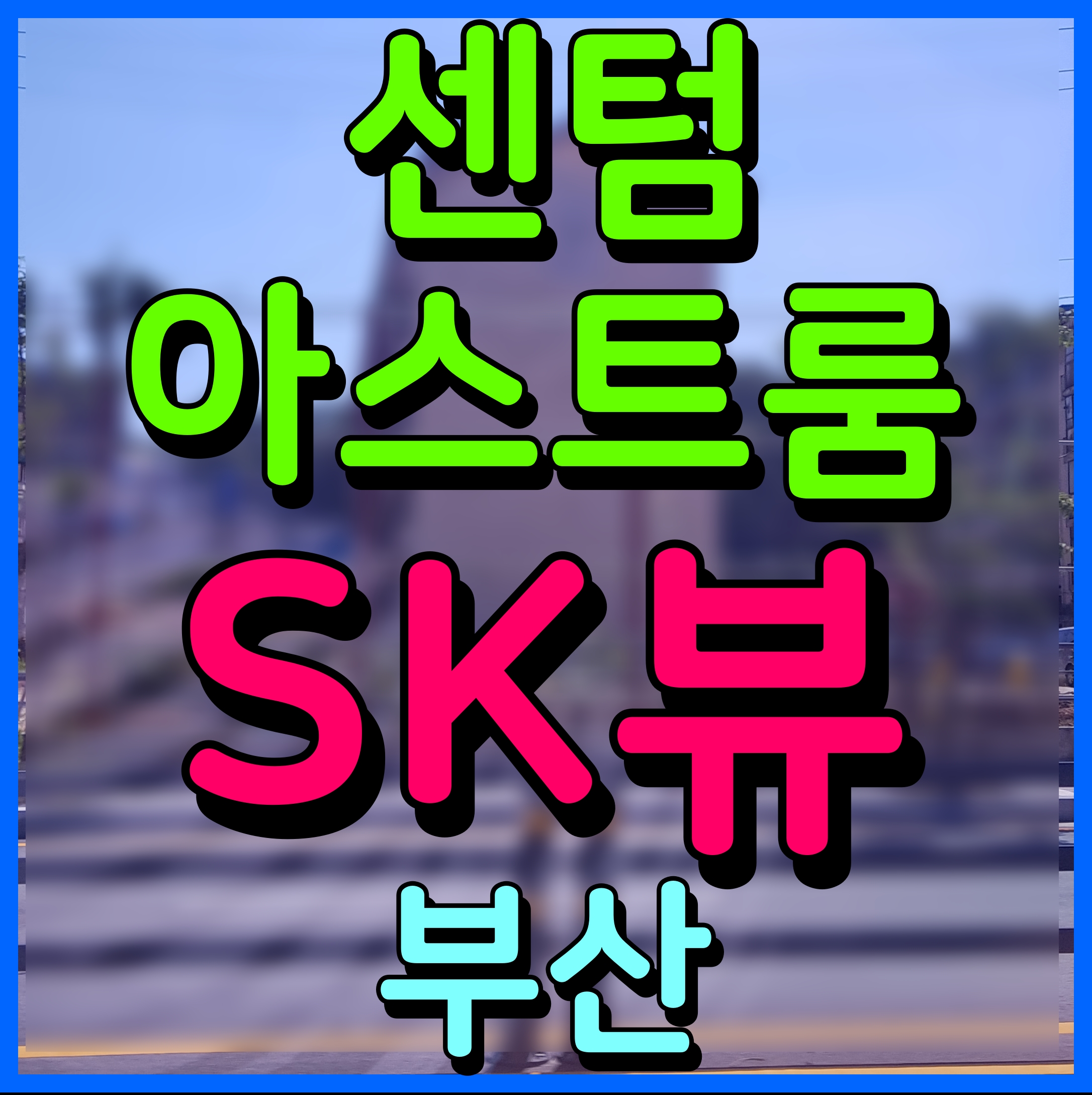  부산 센텀 아스트룸 sk view 아파트 분양가 모델하우스 정보