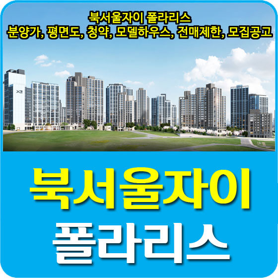  북서울자이 폴라리스 분양가 및 평면도, 청약, 모델하우스, 전매제한, 모집공고 안내
