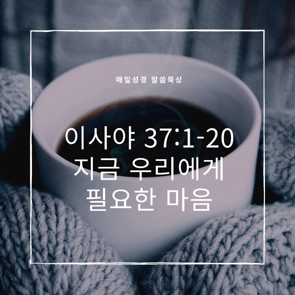  이사야 37장 1절 - 20절 지금 우리에게 필요한 마음 the Heart I need