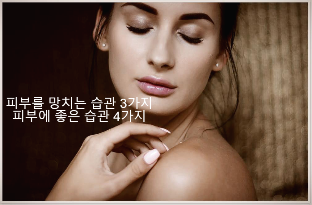  피부를 망치는 습관 3가지 와 피부에 좋은 습관 4가지