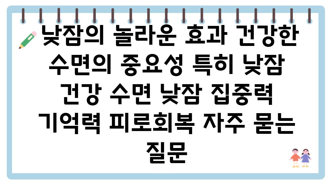  낮잠의 놀라운 효과 건강한 수면의 중요성 특히 낮잠  건강 수면 낮잠 집중력 기억력 피로회복 자주 묻는 질문