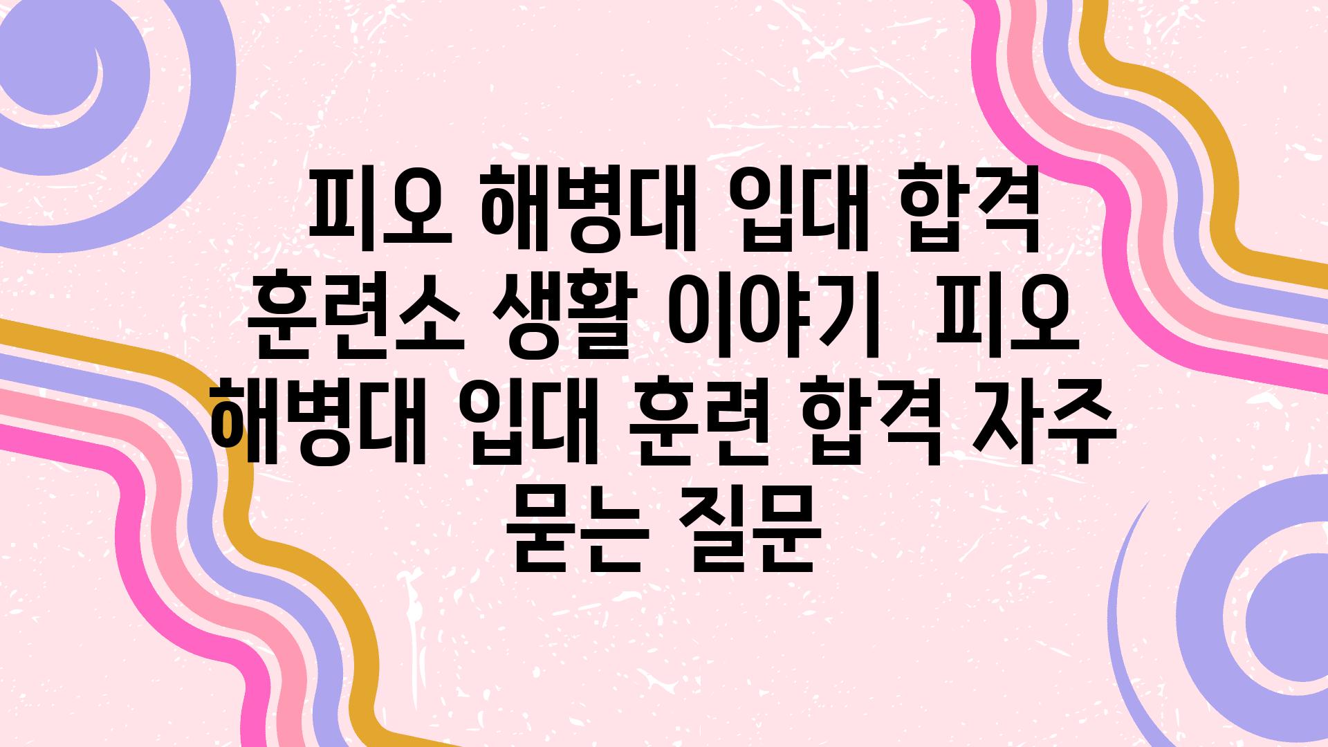  피오 해병대 입대 합격 훈련소 생활 이야기  피오 해병대 입대 훈련 합격 자주 묻는 질문