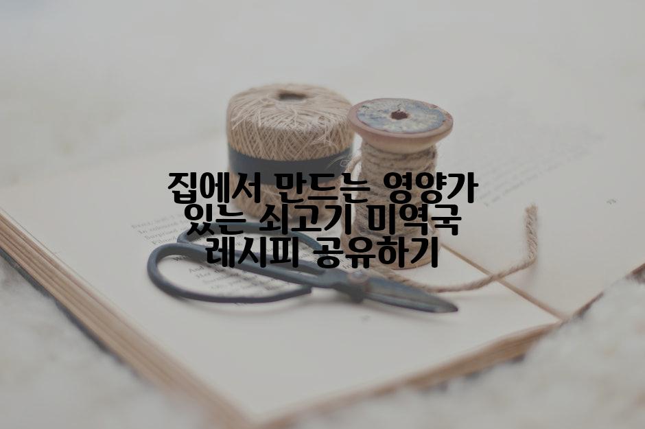 집에서 만드는 영양가 있는 쇠고기 미역국 레시피 공유하기
