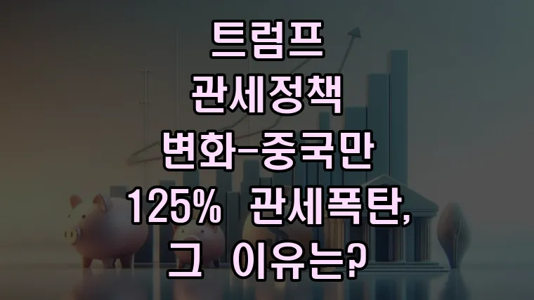트럼프 관세정책 변화-중국만 125% 관세폭탄, 그 이유는?