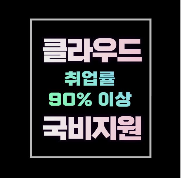  클라우드 국비지원 수강료100% 지원 및 취업률 90% 이상