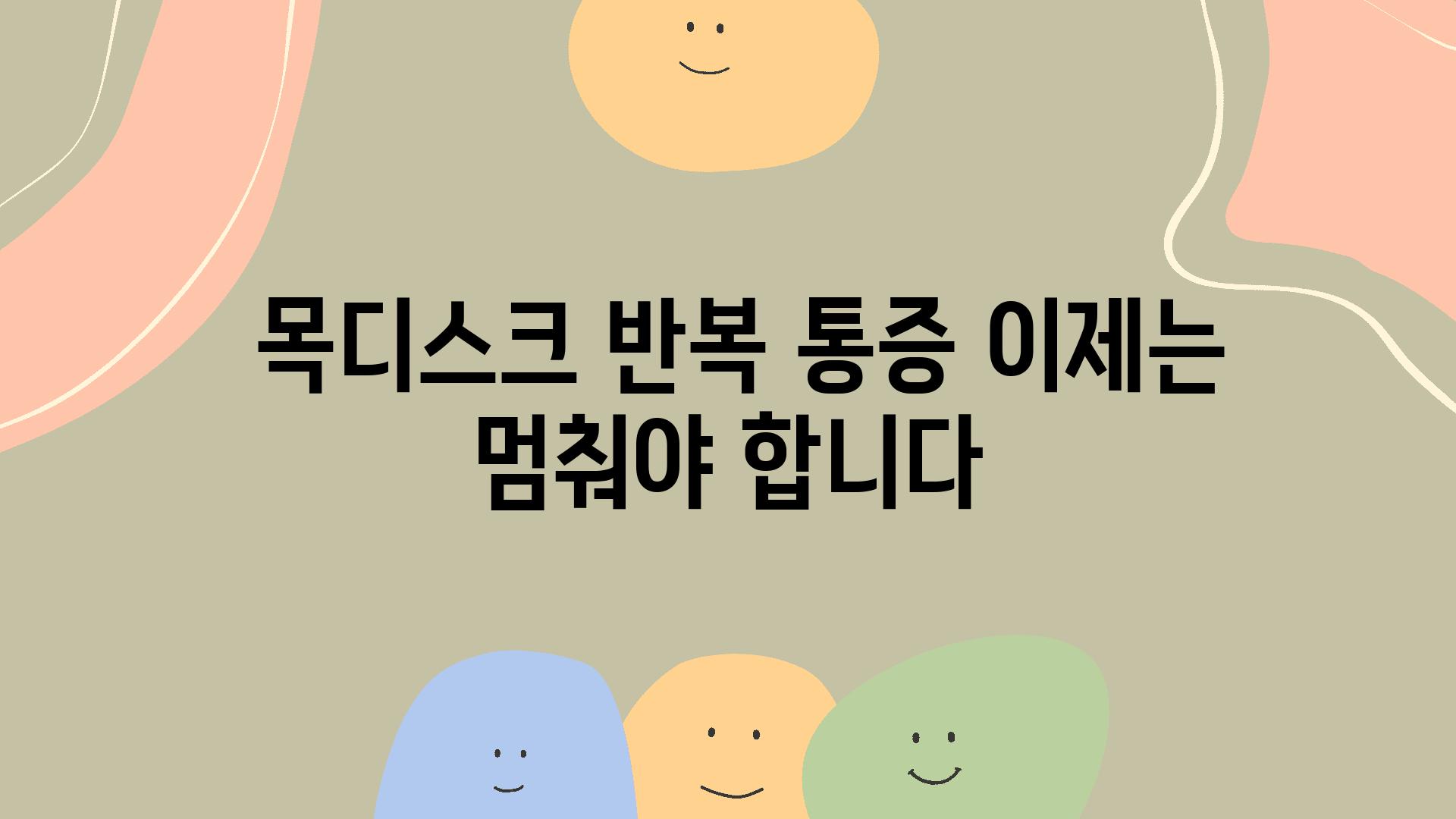  목디스크 반복 통증 이제는 멈춰야 합니다