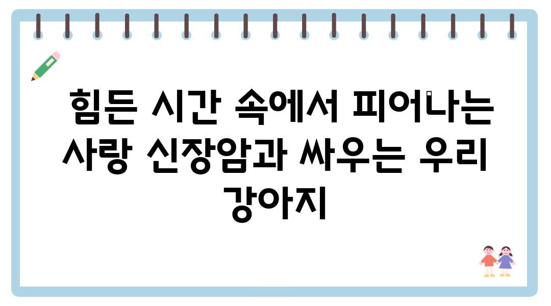  힘든 시간 속에서 피어나는 사랑 신장암과 싸우는 우리 강아지